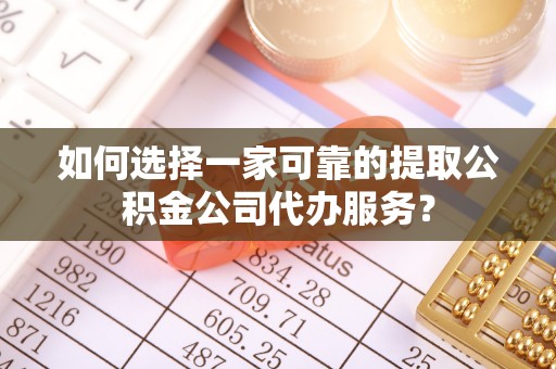 邕宁如何选择一家可靠的提取公积金公司代办服务？