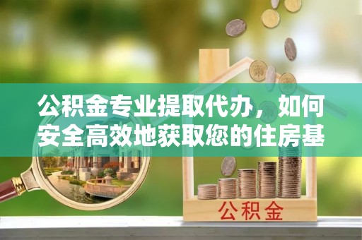 邕宁公积金专业提取代办，如何安全高效地获取您的住房基金