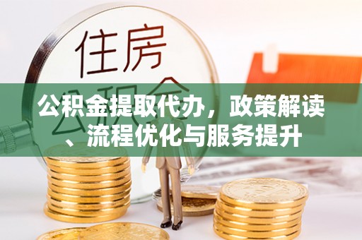 邕宁公积金提取代办，政策解读、流程优化与服务提升