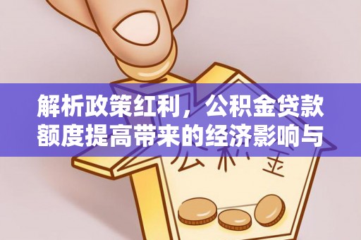 邕宁解析政策红利，公积金贷款额度提高带来的经济影响与生活改变