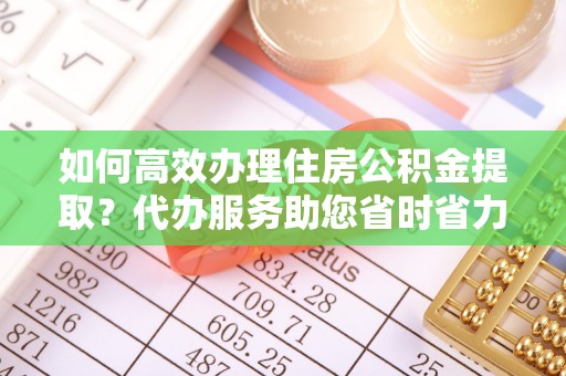 邕宁如何高效办理住房公积金提取？代办服务助您省时省力