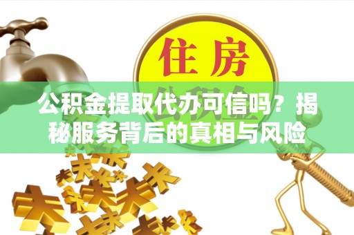 邕宁公积金提取代办可信吗？揭秘服务背后的真相与风险