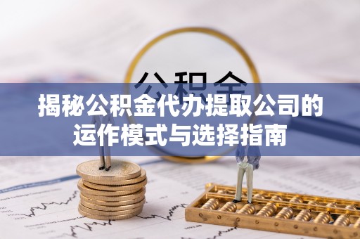 邕宁揭秘公积金代办提取公司的运作模式与选择指南