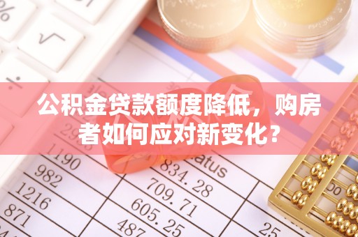 邕宁公积金贷款额度降低，购房者如何应对新变化？