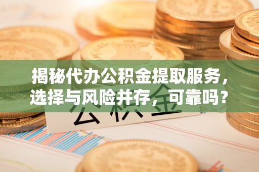 邕宁揭秘代办公积金提取服务，选择与风险并存，可靠吗？