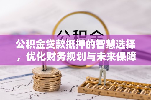 邕宁公积金贷款抵押的智慧选择，优化财务规划与未来保障
