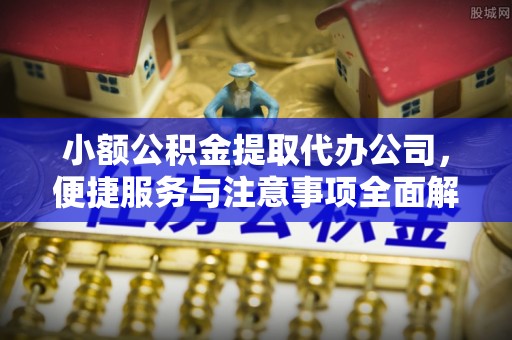 邕宁小额公积金提取代办公司，便捷服务与注意事项全面解析
