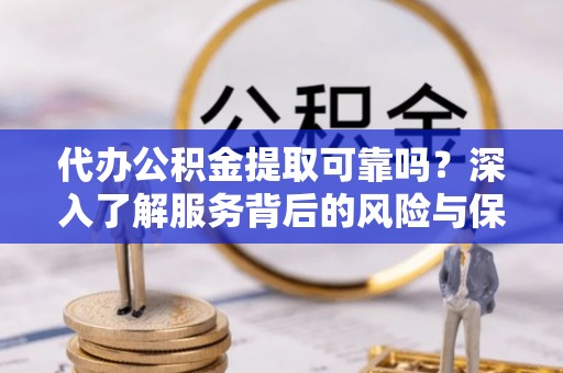 邕宁代办公积金提取可靠吗？深入了解服务背后的风险与保障