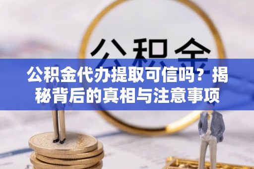 邕宁公积金代办提取可信吗？揭秘背后的真相与注意事项