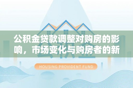 邕宁公积金贷款调整对购房的影响，市场变化与购房者的新选择
