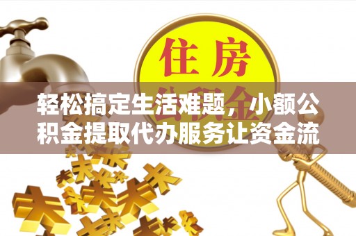 邕宁轻松搞定生活难题，小额公积金提取代办服务让资金流转更便捷