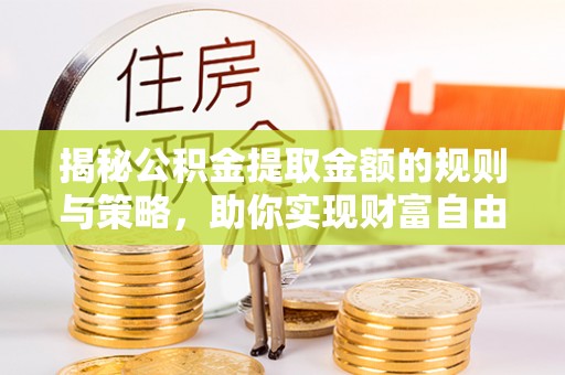 邕宁揭秘公积金提取金额的规则与策略，助你实现财富自由