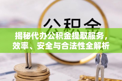 邕宁揭秘代办公积金提取服务，效率、安全与合法性全解析