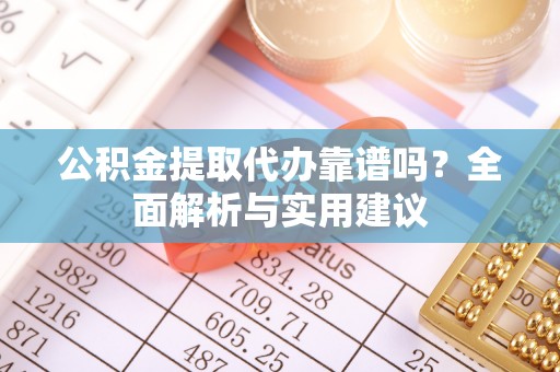 邕宁公积金提取代办靠谱吗？全面解析与实用建议