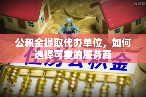 邕宁公积金提取代办单位，如何选择可靠的服务商