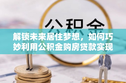 邕宁解锁未来居住梦想，如何巧妙利用公积金购房贷款实现房产投资