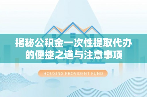 邕宁揭秘公积金一次性提取代办的便捷之道与注意事项