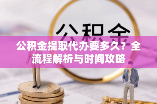 邕宁公积金提取代办要多久？全流程解析与时间攻略