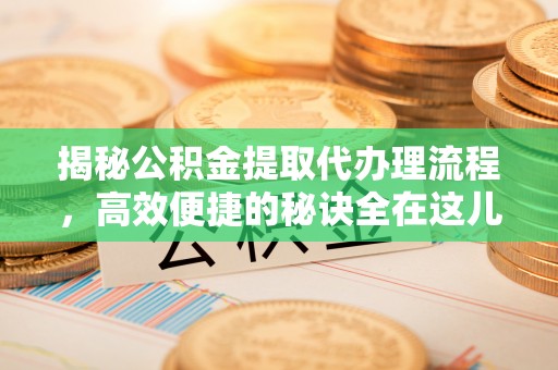 邕宁揭秘公积金提取代办理流程，高效便捷的秘诀全在这儿