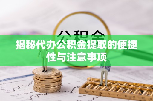 邕宁揭秘代办公积金提取的便捷性与注意事项
