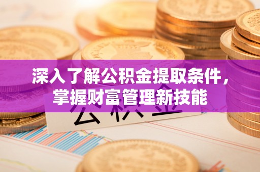 邕宁深入了解公积金提取条件，掌握财富管理新技能