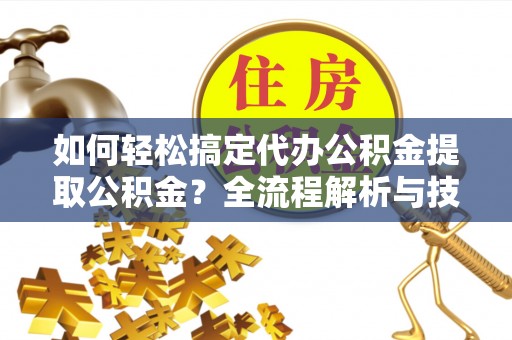 邕宁如何轻松搞定代办公积金提取公积金？全流程解析与技巧分享