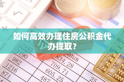 邕宁如何高效办理住房公积金代办提取？