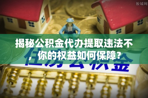 邕宁揭秘公积金代办提取违法不，你的权益如何保障？